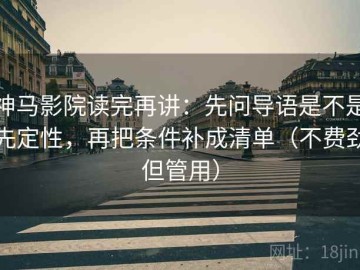 神马影院读完再讲：先问导语是不是先定性，再把条件补成清单（不费劲但管用）