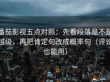 番茄影视五点对照：先看段落是不是越级，再把肯定句改成概率句（评论也能用）