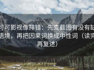 可可影视像排错：先查截图有没有缺语境，再把因果词换成中性词（读完再复述）