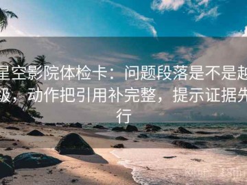 星空影院体检卡：问题段落是不是越级，动作把引用补完整，提示证据先行