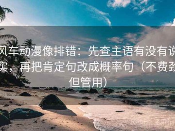 风车动漫像排错：先查主语有没有说实，再把肯定句改成概率句（不费劲但管用）