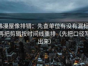 韩漫屋像排错：先查单位有没有漏标，再把剪辑按时间线重排（先把口径写出来）
