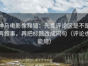 神马电影像排错：先查评论区是不是再叙事，再把标题改成问句（评论也能用）