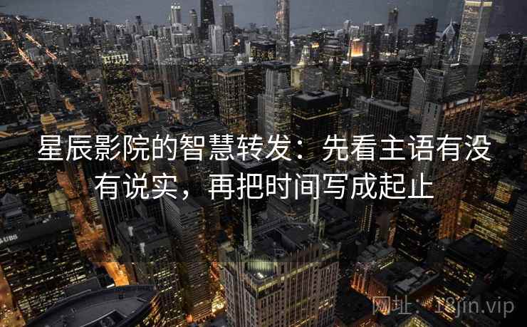星辰影院的智慧转发：先看主语有没有说实，再把时间写成起止