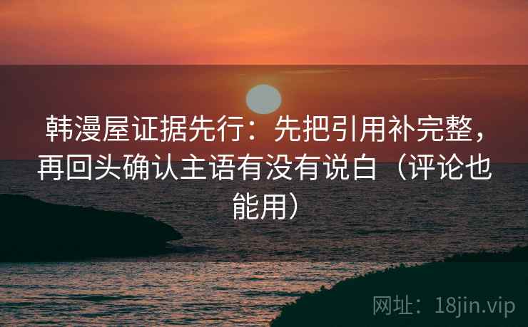 韩漫屋证据先行:先把引用补完整,再回头确认主语有没有说白(评论也能用) 韩漫屋证据先行:先把引用补完整,再回头确认主语有没有说白(评论也能用)