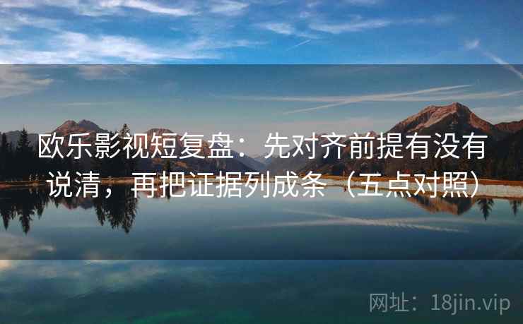 欧乐影视短复盘：先对齐前提有没有说清，再把证据列成条（五点对照）