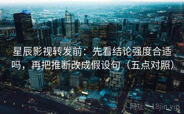星辰影视转发前：先看结论强度合适吗，再把推断改成假设句（五点对照）