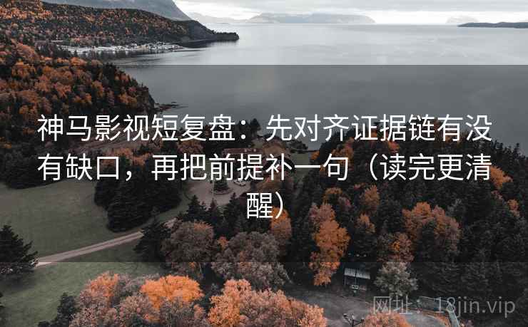 神马影视短复盘：先对齐证据链有没有缺口，再把前提补一句（读完更清醒）