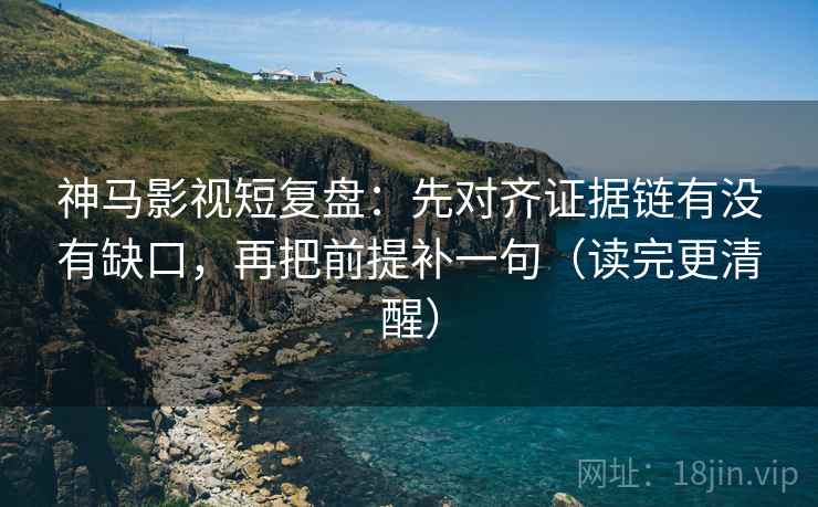 神马影视短复盘：先对齐证据链有没有缺口，再把前提补一句（读完更清醒）