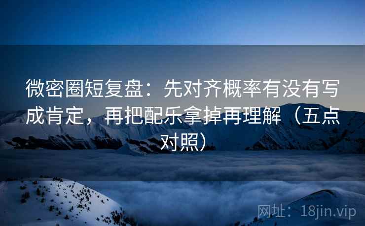 微密圈短复盘：先对齐概率有没有写成肯定，再把配乐拿掉再理解（五点对照）