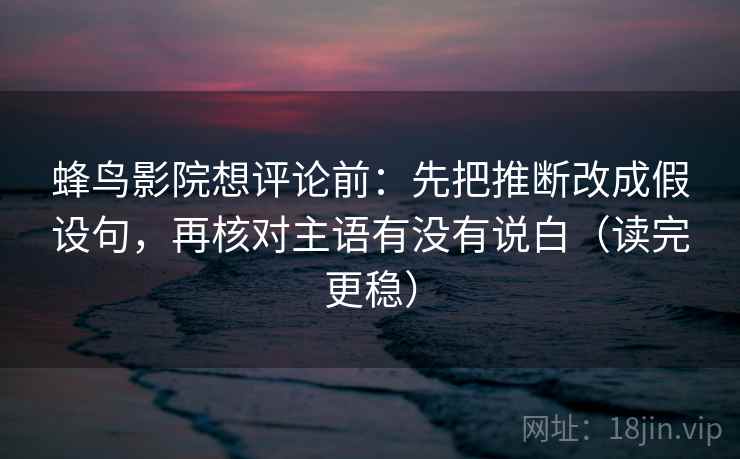 蜂鸟影院想评论前：先把推断改成假设句，再核对主语有没有说白（读完更稳）