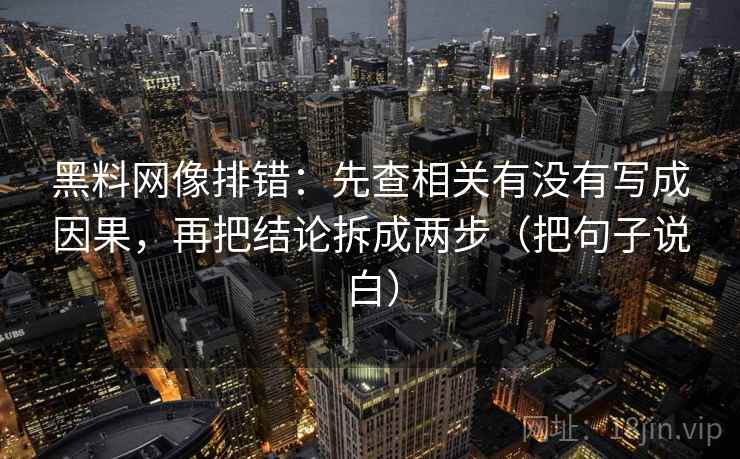 黑料网像排错:先查相关有没有写成因果,再把结论拆成两步(把句子说白) 黑料网像排错:先查相关有没有写成因果,再把结论拆成两步(把句子说白)