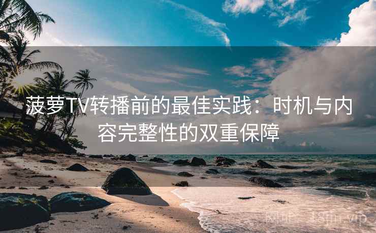 菠萝TV转播前的最佳实践:时机与内容完整性的双重保障 菠萝TV转播前的最佳实践:时机与内容完整性的双重保障