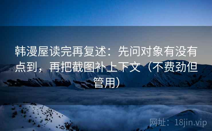 韩漫屋读完再复述：先问对象有没有点到，再把截图补上下文（不费劲但管用）