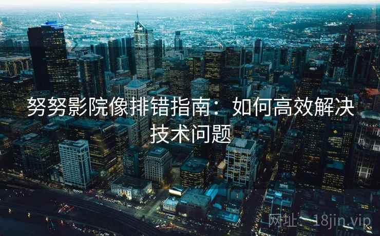 努努影院像排错指南：如何高效解决技术问题