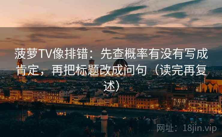 菠萝TV像排错：先查概率有没有写成肯定，再把标题改成问句（读完再复述）