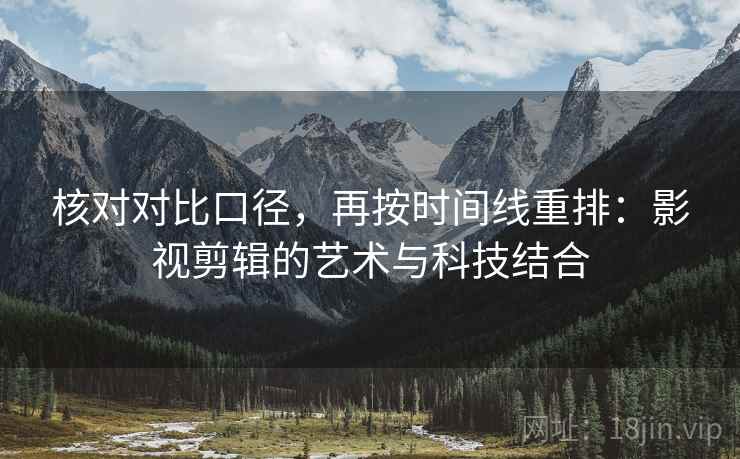 核对对比口径，再按时间线重排：影视剪辑的艺术与科技结合