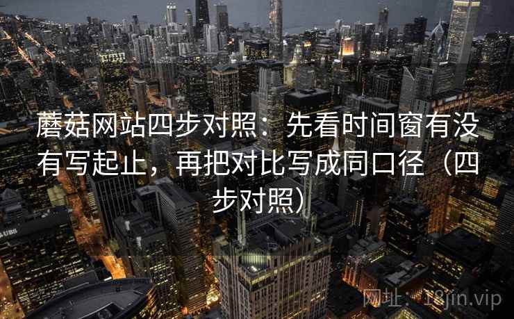 蘑菇网站四步对照：先看时间窗有没有写起止，再把对比写成同口径（四步对照）