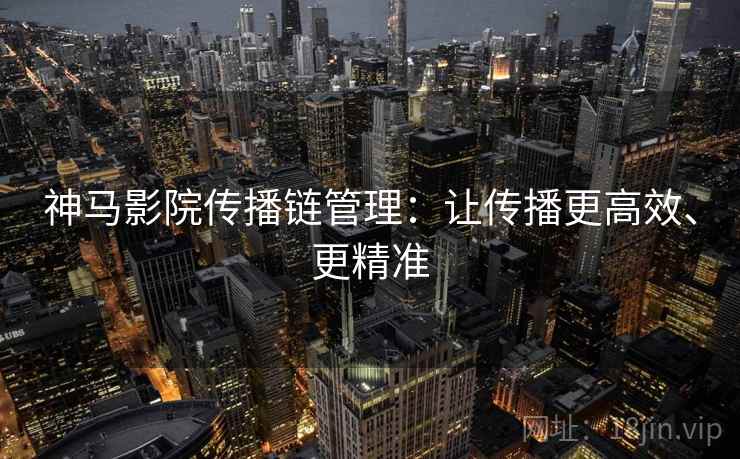 神马影院传播链管理：让传播更高效、更精准