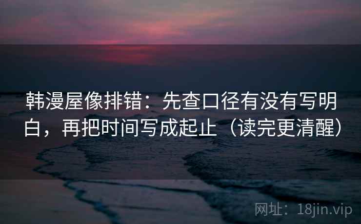 韩漫屋像排错：先查口径有没有写明白，再把时间写成起止（读完更清醒）