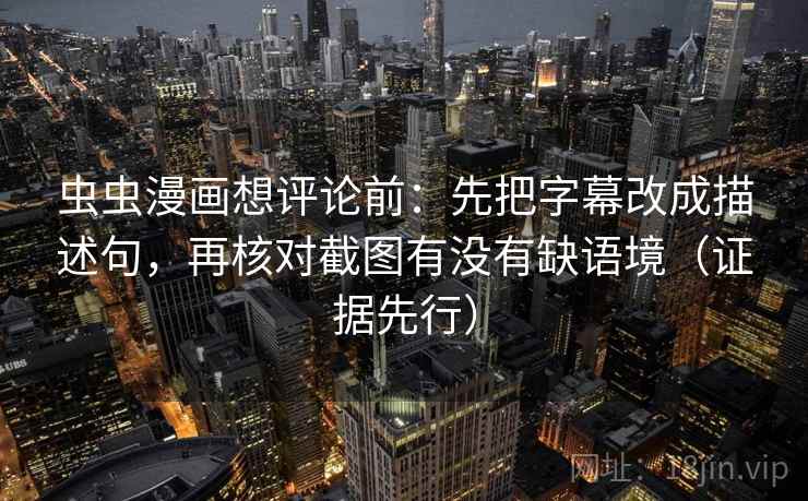 虫虫漫画想评论前：先把字幕改成描述句，再核对截图有没有缺语境（证据先行）