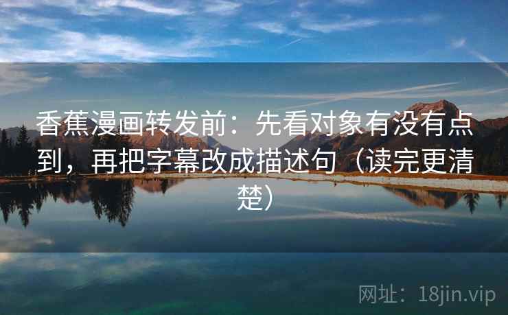 香蕉漫画转发前：先看对象有没有点到，再把字幕改成描述句（读完更清楚）