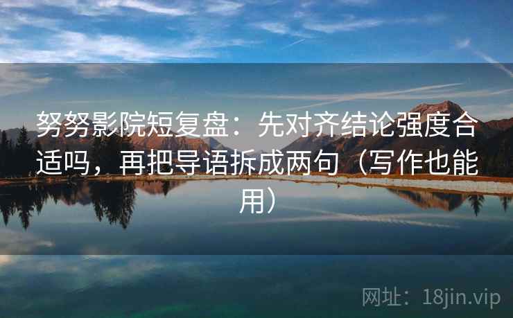 努努影院短复盘：先对齐结论强度合适吗，再把导语拆成两句（写作也能用）