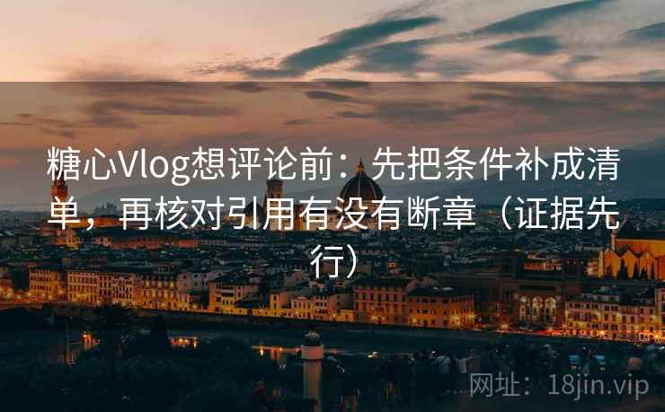 糖心Vlog想评论前：先把条件补成清单，再核对引用有没有断章（证据先行）