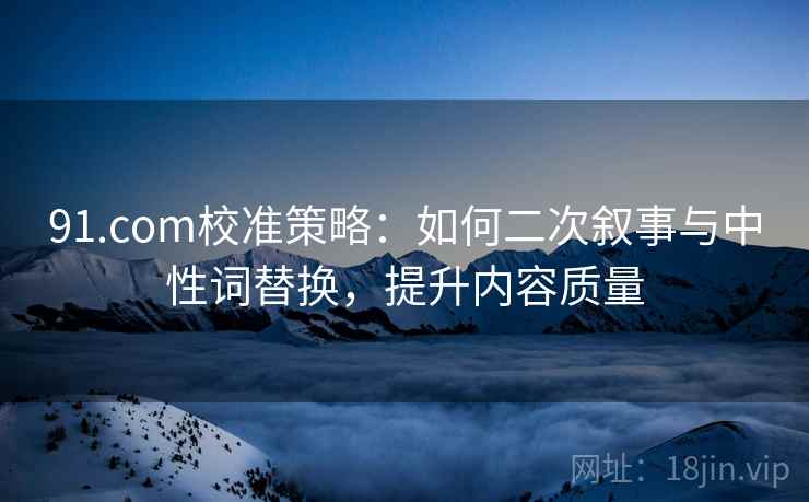 91.com校准策略:如何二次叙事与中性词替换,提升内容质量 91.com校准策略:如何二次叙事与中性词替换,提升内容质量