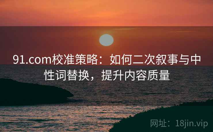 91.com校准策略:如何二次叙事与中性词替换,提升内容质量 91.com校准策略:如何二次叙事与中性词替换,提升内容质量