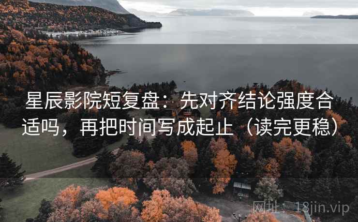 星辰影院短复盘:先对齐结论强度合适吗,再把时间写成起止(读完更稳) 星辰影院短复盘:先对齐结论强度合适吗,再把时间写成起止(读完更稳)