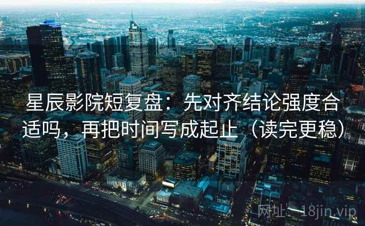 星辰影院短复盘:先对齐结论强度合适吗,再把时间写成起止(读完更稳) 星辰影院短复盘:先对齐结论强度合适吗,再把时间写成起止(读完更稳)