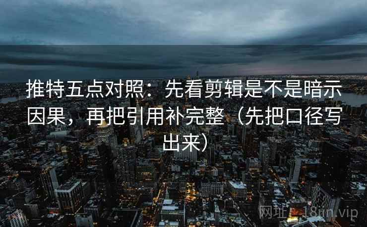 推特五点对照:先看剪辑是不是暗示因果,再把引用补完整(先把口径写出来) 推特五点对照:先看剪辑是不是暗示因果,再把引用补完整(先把口径写出来)