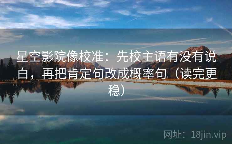 星空影院像校准:先校主语有没有说白,再把肯定句改成概率句(读完更稳) 星空影院像校准:先校主语有没有说白,再把肯定句改成概率句(读完更稳)