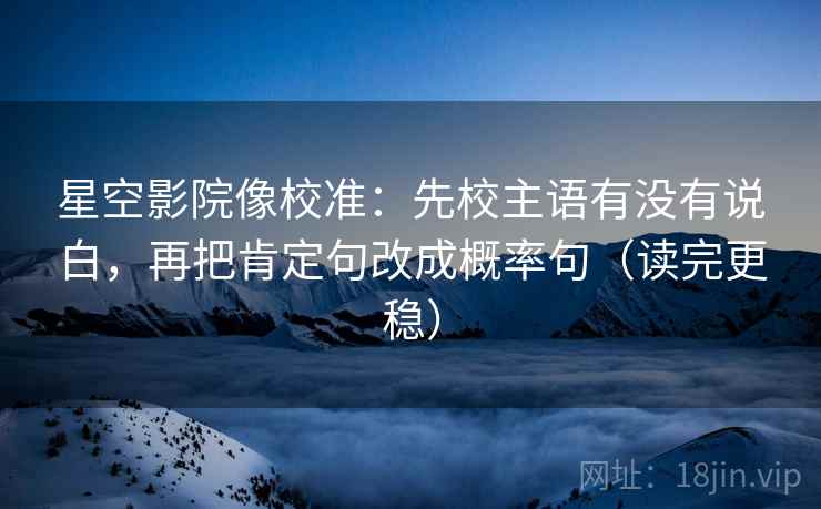 星空影院像校准:先校主语有没有说白,再把肯定句改成概率句(读完更稳) 星空影院像校准:先校主语有没有说白,再把肯定句改成概率句(读完更稳)