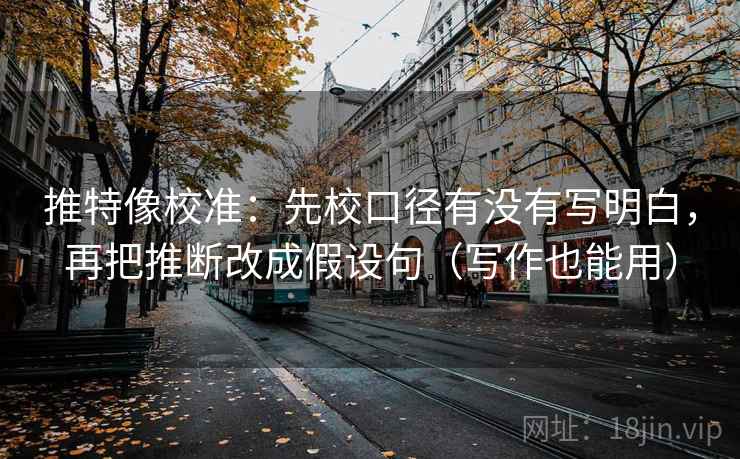 推特像校准:先校口径有没有写明白,再把推断改成假设句(写作也能用) 推特像校准:先校口径有没有写明白,再把推断改成假设句(写作也能用)
