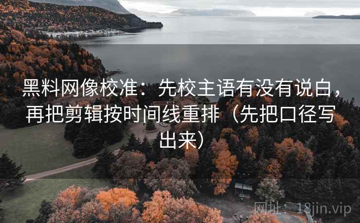 黑料网像校准:先校主语有没有说白,再把剪辑按时间线重排(先把口径写出来) 黑料网像校准:先校主语有没有说白,再把剪辑按时间线重排(先把口径写出来)