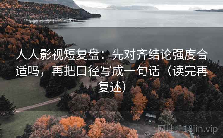人人影视短复盘:先对齐结论强度合适吗,再把口径写成一句话(读完再复述) 人人影视短复盘:先对齐结论强度合适吗,再把口径写成一句话(读完再复述)