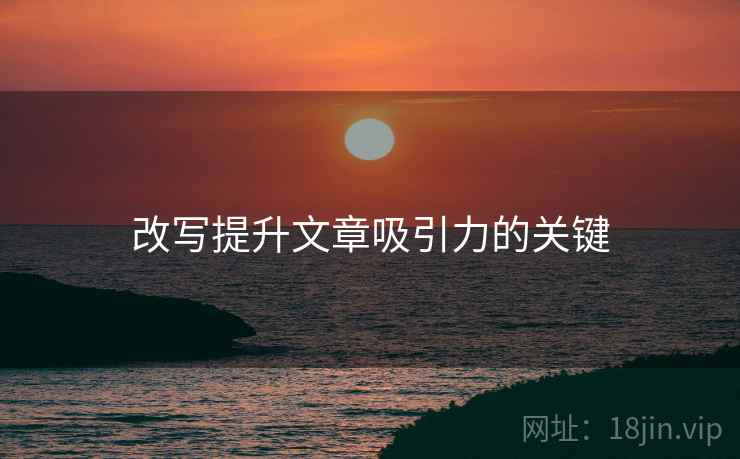 改写提升文章吸引力的关键 改写提升文章吸引力的关键