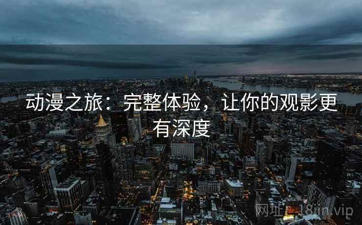 动漫之旅:完整体验,让你的观影更有深度 动漫之旅:完整体验,让你的观影更有深度