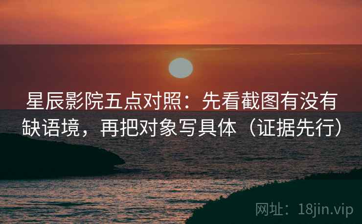 星辰影院五点对照:先看截图有没有缺语境,再把对象写具体(证据先行) 星辰影院五点对照:先看截图有没有缺语境,再把对象写具体(证据先行)