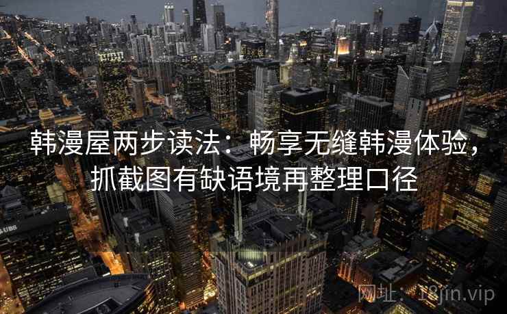 韩漫屋两步读法:畅享无缝韩漫体验,抓截图有缺语境再整理口径 韩漫屋两步读法:畅享无缝韩漫体验,抓截图有缺语境再整理口径