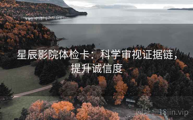 星辰影院体检卡:科学审视证据链,提升诚信度 星辰影院体检卡:科学审视证据链,提升诚信度
