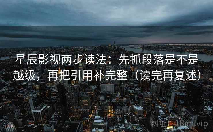 星辰影视两步读法:先抓段落是不是越级,再把引用补完整(读完再复述) 星辰影视两步读法:先抓段落是不是越级,再把引用补完整(读完再复述)