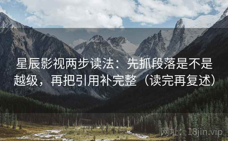 星辰影视两步读法:先抓段落是不是越级,再把引用补完整(读完再复述) 星辰影视两步读法:先抓段落是不是越级,再把引用补完整(读完再复述)