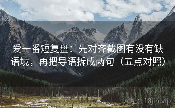 爱一番短复盘:先对齐截图有没有缺语境,再把导语拆成两句(五点对照) 爱一番短复盘:先对齐截图有没有缺语境,再把导语拆成两句(五点对照)