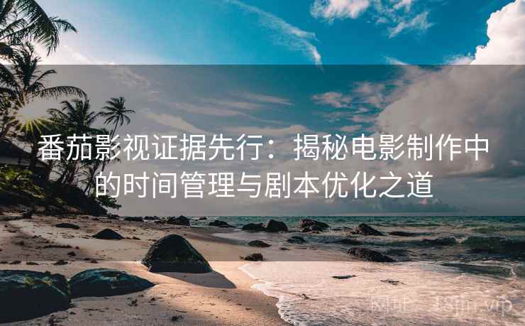 番茄影视证据先行:揭秘电影制作中的时间管理与剧本优化之道 番茄影视证据先行:揭秘电影制作中的时间管理与剧本优化之道