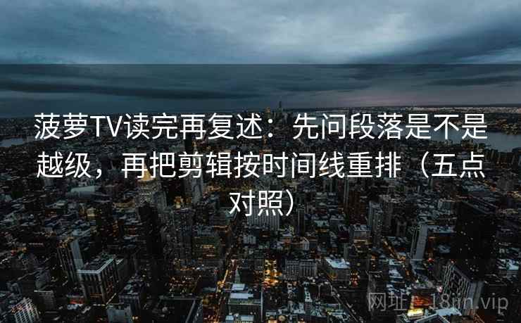 菠萝TV读完再复述:先问段落是不是越级,再把剪辑按时间线重排(五点对照) 菠萝TV读完再复述:先问段落是不是越级,再把剪辑按时间线重排(五点对照)