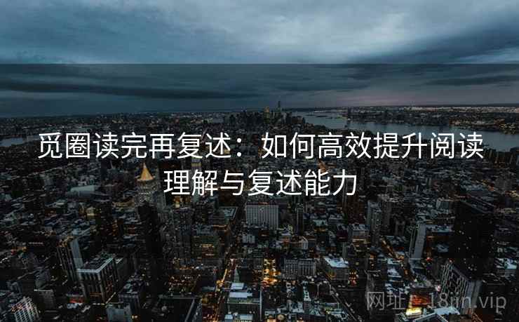 觅圈读完再复述:如何高效提升阅读理解与复述能力 觅圈读完再复述:如何高效提升阅读理解与复述能力