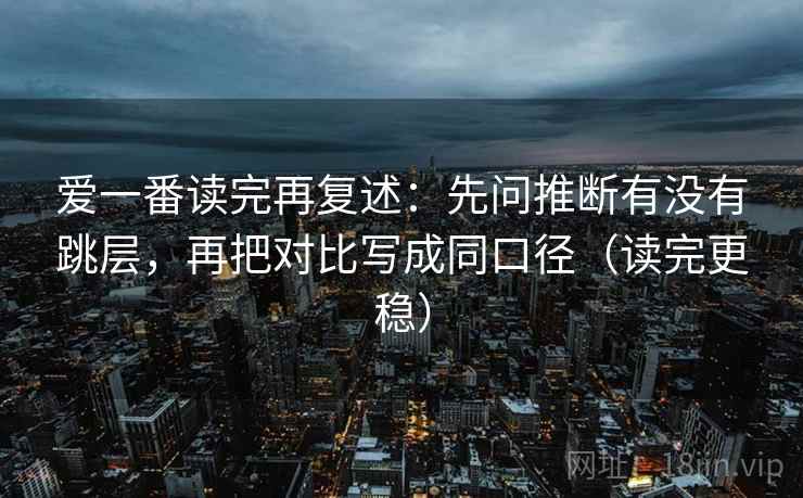 爱一番读完再复述:先问推断有没有跳层,再把对比写成同口径(读完更稳) 爱一番读完再复述:先问推断有没有跳层,再把对比写成同口径(读完更稳)